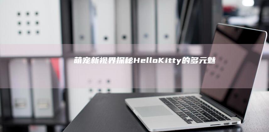 萌宠新视界：探秘HelloKitty的多元魅力