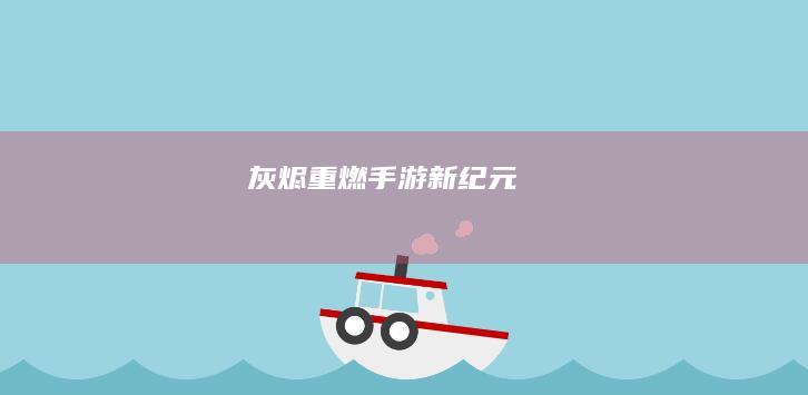 灰烬重燃：手游新纪元